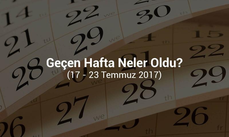 Gecen Hafta Neler Oldu (17- 23 Temmuz 2017)